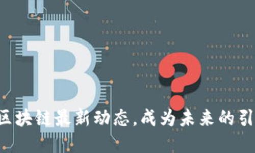 掌握区块链最新动态，成为未来的引领者！