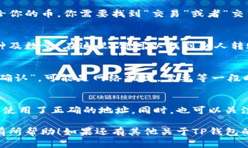 要查看别人通过TP钱包（TokenPocket Wallet）转账给你的币，你可以按照以下步骤进行操作：

步骤一：打开TP钱包应用
首先，确保你的手机上安装了TP钱包应用。如果你还没有安装，可以在App Store或Google Play中搜索“TokenPocket”并进行下载。

步骤二：登录你的账户
打开TP钱包应用后，输入你的密码或使用其他认证方式登录你的账户。如果你使用的是助记词或私钥登录，请选择相应的选项进行登录。

步骤三：查看资产
登录成功后，你将在主界面看到你的资产信息。找到界面上显示的“资产”或者“钱包”选项，点击进入。

步骤四：查看交易记录
在资产页面，你可以看到各种加密货币的余额。为了查看别人转账给你的币，你需要找到“交易”或者“交易记录”选项，通常在资产页面的下方。

步骤五：确认转账信息
进入交易记录后，你会看到所有的操作记录，包括发送和接收的币种及数量。在这里，你可以找到别人转账给你的币的具体信息，通常会有时间、金额、交易哈希等详细信息。

步骤六：查看转账状态
如果转账状态显示为“已完成”，说明币已成功到账；如果状态为“待确认”，可能是网络拥堵，需要等一段时间再查看。

小贴士
为了确保每次转账都能顺利到达，你可以向发送者确认其转账是否使用了正确的地址。同时，也可以关注币的网络情况，有时网络拥堵可能导致到账延迟。

通过以上步骤，你就可以轻松查看别人转账给你的币。希望这对你有所帮助！如果还有其他关于TP钱包的问题，随时可以咨询。