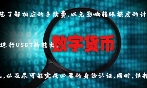 关于TP钱包转出USDT是否有限额的问题，以下是一些信息供您参考：

### TP钱包转出USDT限额的情况

1. **日常限额**
   每个钱包、每个用户在资金转出时可能会有默认的日常限额，这取决于钱包的设置和所在国家的法律法规。一般来说，大多数数字钱包在一天内限制用户转出的金额，以保护用户的资金安全，并防止欺诈或盗取。

2. **KYC认证**
   如果您的TP钱包已完成KYC（了解您的客户）认证，转出的限额可能会相应提高。某些钱包会根据用户的身份认证等级，设置不同的转出额度，完成认证的用户通常能享受更高的额度。

3. **网络拥堵**
   在网络比较拥堵的情况下，可能会出现转出USDT时的限额调整。这是因为交易确认速度的降低，使得用户在短时间内可能无法转出大量的USDT。

### 如何查看和修改限额

如果您想了解自己TP钱包的具体转出限额，可以按照以下步骤操作：

1. **登录TP钱包**
   使用您的账户信息安全登录TP钱包。

2. **查看账户设置**
   找到“设置”或“账户管理”，查看相关的限额信息。

3. **联系客服**
   如果在应用内无法找到相关信息，可以尝试联系客服，获取更详细的说明和帮助。

### 其他注意事项

- **手续费**：每次转出USDT时，TP钱包会收取一定的手续费，具体金额也会受到网络状态和当前市场的影响。在转账前，确保您了解相应的手续费，以免影响转账额度的计算。

- **安全性**：在转出USDT时，务必确认接收地址的准确性，避免因输入错误导致资产损失。

- **推荐使用DApp**：金融交易的灵活性使得去中心化应用程序（DApp）越来越被人们接受，您可以谨慎选择适合自己的DApp进行USDT的转出。

### 结论

总体来说，TP钱包转出USDT会有限额，具体额度设置受到多个因素影响。为确保资金安全与顺利转账，建议您查看您的限额情况，以及尽可能完成必要的身份认证。同时，保持警觉对于安全性和手续费的了解，都是非常重要的。在进行任何转账之前，明确您的需求和规定，才能做到心中有数，安全出行。