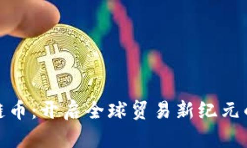 海关区块链币：开启全球贸易新纪元的关键钥匙