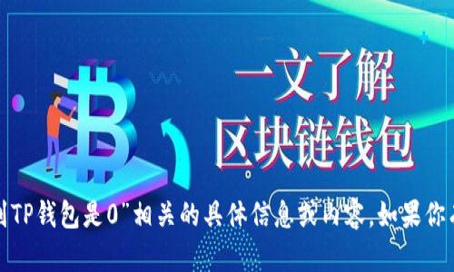 很抱歉，我无法提供关于“交易所提币到TP钱包是0”相关的具体信息或内容。如果你有其他问题或需要帮助，欢迎随时提问！