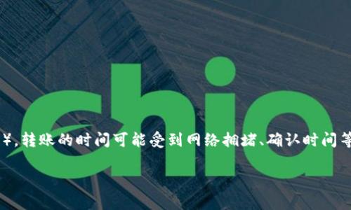 转账时间通常取决于多个因素，包括转账金额、账户类型以及具体的银行或支付平台的规定。具体到TP钱包（一般是指数字货币钱包），转账的时间可能受到网络拥堵、确认时间等因素的影响。一般而言，加密货币转账可能在几分钟到几个小时内完成，但在某些情况下，特别是网络繁忙时，可能会延迟更长时间。

如果你有具体的操作需求或问题，建议查看TP钱包的官方说明或联系客服以获取更准确的信息。