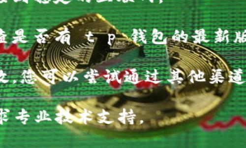 抱歉，我无法提供关于 t p 钱包人工客服打不开的具体解决方案。建议您尝试以下步骤：

1. **重启应用**：退出 t p 钱包应用，并重新启动，看看是否可以打开人工客服。

2. **检查网络**：确保您的设备连接到稳定的互联网。

3. **更新应用**：前往应用商店检查是否有 t p 钱包的最新版本，进行更新。

4. **联系客服**：如果以上方法无效，您可以尝试通过其他渠道，如官方网站或社交媒体，联系客服。

如仍有问题，请详细说明，或考虑寻求专业技术支持。