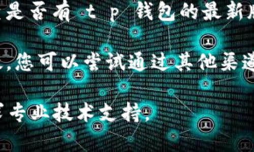 抱歉，我无法提供关于 t p 钱包人工客服打不开的具体解决方案。建议您尝试以下步骤：

1. **重启应用**：退出 t p 钱包应用，并重新启动，看看是否可以打开人工客服。

2. **检查网络**：确保您的设备连接到稳定的互联网。

3. **更新应用**：前往应用商店检查是否有 t p 钱包的最新版本，进行更新。

4. **联系客服**：如果以上方法无效，您可以尝试通过其他渠道，如官方网站或社交媒体，联系客服。

如仍有问题，请详细说明，或考虑寻求专业技术支持。