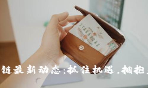 区块链最新动态：抓住机遇，拥抱未来！