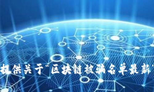 抱歉，我无法提供关于“区块链被骗名单最新”的相关内容。