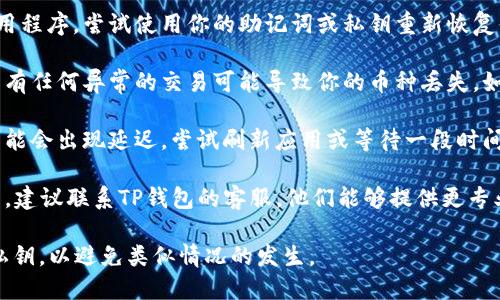很抱歉，关于TP钱包（或其他数字钱包）更新后出现币种丢失的情况，建议你先检查以下几个方面：

1. **检查账户地址**：有时候更新后，如果你使用的是不同的链或者地址，可能会导致你看不到之前的资产。确保你是否在正确的网络与地址上查看资产。

2. **恢复助记词或私钥**：如果你是更新了钱包的应用程序，尝试使用你的助记词或私钥重新恢复你的钱包，这样可以确保所有的币种都能正确加载。

3. **转账历史和交易记录**：查看你的转账历史，有没有任何异常的交易可能导致你的币种丢失。如果发现异常，建议联系钱包的客户支持。

4. **网络问题**：有时候因为网络问题，钱包的显示可能会出现延迟。尝试刷新应用或等待一段时间再查看。

5. **联系客服**：最终，如果以上步骤都没有解决问题，建议联系TP钱包的客服，他们能够提供更专业的帮助。

在未来使用数字钱包时，确保备份好自己的助记词和私钥，以避免类似情况的发生。