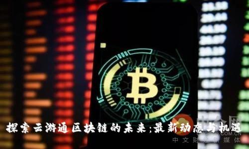 探索云游通区块链的未来：最新动态与机遇