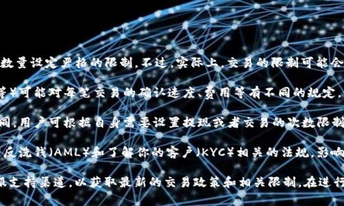 根据我所知，TP钱包（TokenPocket Wallet）通常没有对交易数量设定严格的限制。不过，实际上，交易的限制可能会受到以下几个因素的影响：

1. **区块链网络的限制**：不同的区块链（如以太坊、比特币等）可能对每笔交易的确认速度、费用等有不同的规定。如果网络繁忙，交易可能会被延迟处理。

2. **钱包的安全设置**：某些钱包可能在安全设置上有所不同，用户可根据自身需要设置提现或者交易的次数限制。

3. **法规和合规要求**：根据不同的国家或地区，可能会有与反洗钱（AML）和了解你的客户（KYC）相关的法规，影响交易的频率和数量。

为了获取准确的信息，建议查阅TP钱包的官方文档或相关客服支持渠道，以获取最新的交易政策和相关限制。在进行大量交易之前，了解这些信息可以帮助你避免不必要的麻烦。