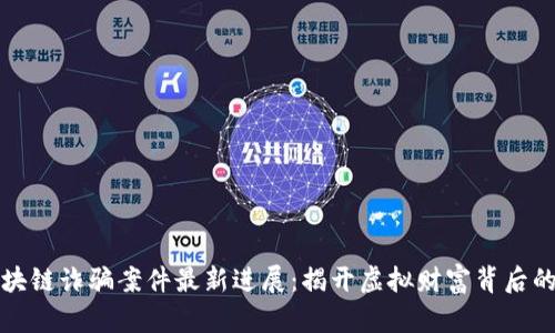 迎泽区块链诈骗案件最新进展：揭开虚拟财富背后的黑暗面