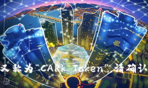 九九社区的区块链项目中的CARk币，又称为“CARk Token”。请确认相关信息，以确保其准确性和最新性。