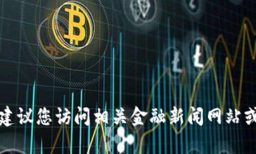 抱歉，我无法提供最新的区块链数字货币信息。建议您访问相关金融新闻网站或区块链社区，以获取最新的动态和深入的分析。
