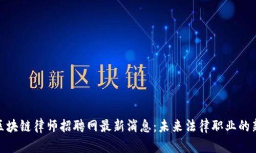 顺德区块链律师招聘网最新消息：未来法律职业的新机遇