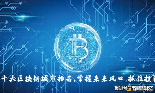 : 全国十大区块链城市排名，掌握未来风口，抓住投资机遇！