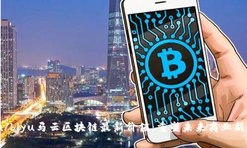 biyu/biyu马云区块链最新价值：重塑未来商业新生态
