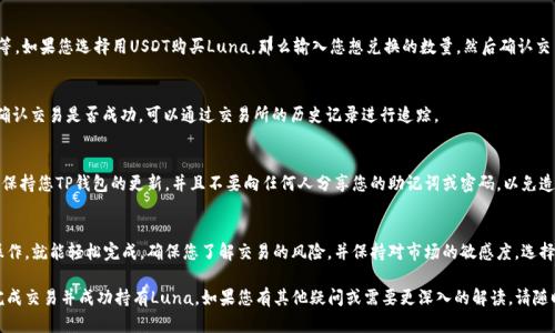 在TP钱包中购买Luna（Terra Luna）的过程其实并不是很复杂，但首先确保你对整个流程有一个清晰的了解。以下是一份详细的指南，帮助你在TP钱包中顺利购买Luna。

第一步：下载并安装TP钱包
首先，你需要在你的手机上下载TP钱包。可以在App Store或Google Play上找到并安装这个应用程序。安装完成后，打开TP钱包，您将看到一个用户友好的界面。

第二步：创建或导入钱包
打开TP钱包后，您需要创建一个新的钱包或导入一个已经存在的钱包。如果您是新用户，选择“创建钱包”，按照提示设置密码并备份助记词，确保您妥善保存这些信息。

第三步：充值TP钱包
在您能够购买Luna之前，需要先向TP钱包充值。您可以通过多种方式进行充值，比如通过银行转账、支付宝、微信支付等。每种充值方式的具体步骤可能有所不同，请选择适合自己的方式，并确认充值完成。

第四步：选择兑换平台
TP钱包本身不直接进行Luna的交易，您需要选择一个去中心化交易所（DEX）进行兑换，比如PancakeSwap或TerraSwap。在TP钱包中选择“DApp”选项，然后搜索您所选择的交易平台。

第五步：连接钱包
在您选择的去中心化交易所上，点击“连接钱包”选项，将您的TP钱包与交易所进行连接。根据提示，授权连接。连接成功后，您将能够在交易所中使用您的Luna进行交易。

第六步：搜索Luna并进行交易
在交易所中，搜索Luna的交易对，通常是USDT/Luna、ETH/Luna等。如果您选择用USDT购买Luna，那么输入您想兑换的数量，然后确认交易。如果您使用其他加密货币，同样输入相应的数量进行兑换。

第七步：确认交易与查看资产
完成交易后，您可以在TP钱包的“资产”界面查看您的Luna余额。确认交易是否成功，可以通过交易所的历史记录进行追踪。

第八步：安全储存和管理Luna
购买Luna后，请务必确保您加密资产的安全。定期查看您的资产，保持您TP钱包的更新，并且不要向任何人分享您的助记词或密码，以免造成资产损失。

总结
在TP钱包中购买Luna虽然需要经过几个步骤，但只要按照指南操作，就能轻松完成。确保您了解交易的风险，并保持对市场的敏感度，选择合适的时机进行购买和交易。

这就是在TP钱包中购买Luna的详细步骤，希望能够帮助您顺利完成交易并成功持有Luna。如果您有其他疑问或需要更深入的解读，请随时咨询。