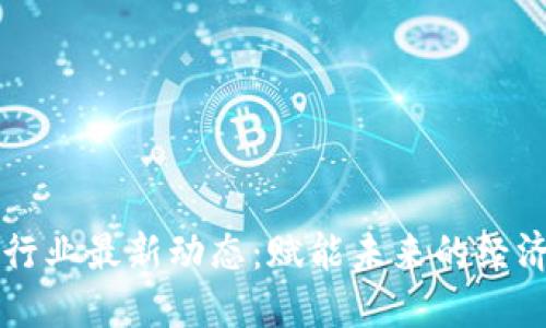 区块链行业最新动态：赋能未来的经济新形态