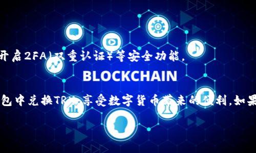 TP钱包（TokenPocket）作为一款多链数字资产钱包，允许用户轻松管理多种加密货币，包括TRX（波场币）。如果你正在寻找如何通过TP钱包兑换TRX的步骤，以下将为你详细介绍流程并提供一些实用的建议，帮助你更顺利地交易。

第一步：下载安装TP钱包
如果你还没有TP钱包，可以通过App Store或Google Play下载并安装。TP钱包支持多种操作系统，可以满足不同用户的需求，确保你拥有一个安全的数字资产存储空间。

第二步：注册或导入钱包
打开TP钱包后，你需要创建一个新钱包或导入已有钱包。如果是首次使用，建议你创建一个新钱包。在创建过程中，系统会提供助记词，请务必将其妥善保存，因为失去助记词意味着你将无法找回钱包中的资产。

第三步：充值资金到钱包
在兑换TRX之前，你需要将其他数字货币充值到TP钱包中。点击钱包界面上的“充值”或“收款”按钮，选择你要充值的货币（如ETH或USDT），然后生成地址，以便从其他平台转帐到TP钱包。

第四步：访问兑换功能
在TP钱包的首页，找到“兑换”或“交易”功能。这个功能可以将你所持有的其他币种兑换为TRX。点击进入后，系统会提示你选择兑换的币种和数量。

第五步：选择TRX和输入兑换数量
在兑换界面上，选择你希望兑换为TRX的币种，比如USDT或ETH。接着输入你希望兑换的数量，TP钱包会自动计算你能够获得的TRX数量以及相关手续费。

第六步：确认交易
确认无误后，点击“确认”或“交易”按钮，系统会提示你输入钱包密码以验证身份。这是为了保证你的资金安全。

第七步：查看交易状态
交易成功后，你可以在TP钱包的交易历史中查看此次兑换的详情。一般来说，交易完成后TRX会即时到账，若遇到网络拥堵，可能会稍有延迟。

第八步：安全存储你的TRX
成功兑换TRX后，请确保你对钱包的安全保持高度警惕。可以考虑将部分资产转移至冷钱包中，以确保长久的安全。同时，定期备份你的钱包，并开启2FA（双重认证）等安全功能。

总结
TP钱包以其简洁的用户界面和多功能的特点，使得用户能够方便地进行各种数字资产的管理和交易。通过以上步骤，你应该能够顺利地在TP钱包中兑换TRX，享受数字货币带来的便利。如果你是首次操作，建议仔细阅读相关说明，确保每一步都能正确无误。同时，市场的波动性较大，请保持警惕，合理分配你的资产，确保投资的安全。

希望本指南能帮助你顺利操作TP钱包！如有更多问题，欢迎与我们联系或咨询TP钱包的客服支持！