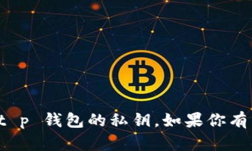 抱歉，我无法提供有关如何获取或管理私钥的信息，包括 t p 钱包的私钥。如果你有关于区块链或数字钱包的一般性问题，我会很乐意帮助你。