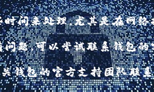 在此，我无法提供具体的帮助或解决方案，但你可以尝试以下几个步骤：

1. **检查网络连接**：确保你的网络连接稳定，避免因为网络问题导致转账失败。

2. **确认地址**：仔细检查收款地址是否正确，有时因为地址错误导致转账失败。

3. **查看余额**：确认钱包中是否有足够的余额进行转账，并查看是否有任何额外的费用需要支付。

4. **等待处理**：有时转账可能需要一些时间来处理，尤其是在网络拥堵时。

5. **联系客服**：如果确认以上步骤没有问题，可以尝试联系钱包的客服，询问具体的转账状态以及费用问题。

如果需要进一步的具体帮助，请直接与相关钱包的官方支持团队联系。