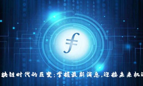 区块链时代的巨变：掌握最新消息，迎接未来机遇！