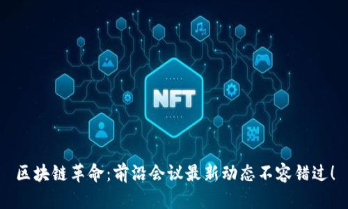区块链革命：前沿会议最新动态不容错过！