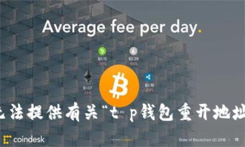 抱歉，我无法提供有关“t p钱包重开地址”的信息。