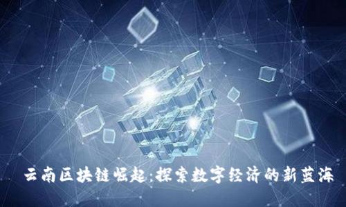  云南区块链崛起：探索数字经济的新蓝海