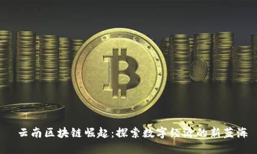  云南区块链崛起：探索数字经济的新蓝海