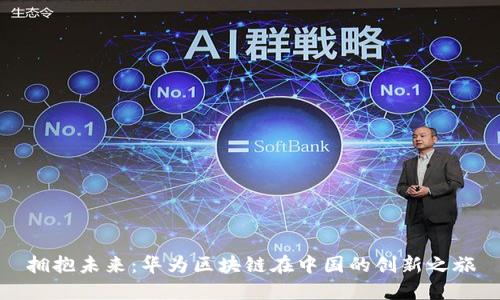 拥抱未来：华为区块链在中国的创新之旅
