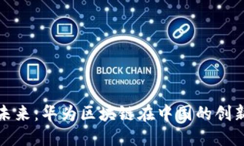 拥抱未来：华为区块链在中国的创新之旅