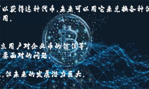 企业币通常是指专门为企业用途发行的数字货币或代币，它们往往基于区块链技术。与传统的数字货币（如比特币或以太坊）相比，企业币的设计目的是为了满足特定行业或企业的需求，例如支付、资产管理、供应链追踪等。

以下是一些关于企业币与区块链的关键点：

什么是企业币？
企业币是某个企业或组织发行的代币，通常用于其生态系统内部的交易。这些代币可以用于支付商品和服务，也可以作为奖励机制，激励用户参与。例如，一家电商企业可以发行企业币，让用户在平台上购物时使用，以此来促进用户黏性和消费。

区块链技术的作用
企业币通常基于区块链技术，这意味着它们的交易记录是分布式和不可篡改的。区块链提供了一种安全、透明的交易方式，使得每一笔交易都可以被验证而无需中介。通过区块链，企业可以确保其交易的透明性和安全性，防止欺诈行为。

企业币的优势
1. **降低成本**：比起传统的支付方式，使用企业币进行交易可以减少交易成本。由于省去了中介，企业能够更直接地与用户沟通和交易。
2. **提高交易速度**：区块链技术可实现实时交易，大大缩短了资金到账的时间。
3. **增强用户参与度**：企业币可以通过积分、奖励等方式鼓励用户更活跃地参与平台活动，提升用户体验。

应用实例
许多企业开始探索使用企业币进行各种应用。如某知名电商平台发行的代币，用户在平台购物时可以获得这种代币，未来可以用它来兑换各种优惠或商品。
另外，某些大型跨国企业也在考虑使用企业币处理内部账目和国际支付，以简化流程和降低交易费用。

面临的挑战
尽管企业币有诸多优势，但在实施过程中也面临一些挑战。比如，如何确保合规性和安全性，如何建立用户对企业币的信任等。
此外，许多用户对数字货币的认知依然不足，如何普及相关知识并让用户愿意尝试使用也是企业需要面对的问题。

总结来说，企业币与区块链的结合为企业提供了全新的交易和管理方式，尽管目前仍处于探索阶段，但未来的发展潜力巨大。