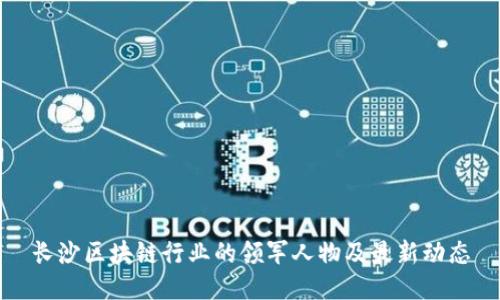 长沙区块链行业的领军人物及最新动态