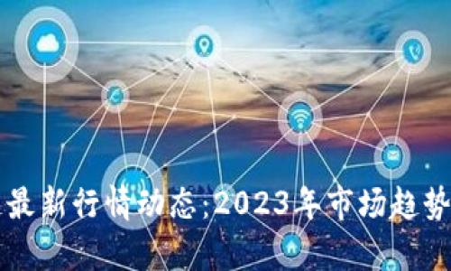 区块链最新行情动态：2023年市场趋势与分析