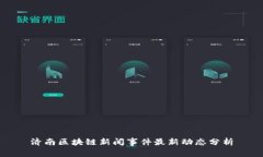 济南区块链新闻事件最新动态分析