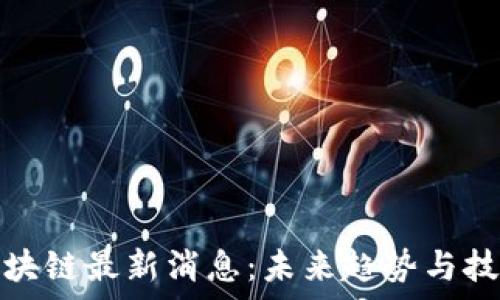   
洞察区块链最新消息：未来趋势与技术进展