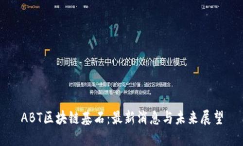 ABT区块链基石：最新消息与未来展望