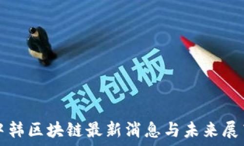   
中韩区块链最新消息与未来展望