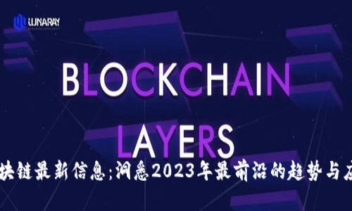 区块链最新信息：洞悉2023年最前沿的趋势与应用