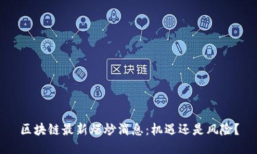 区块链最新爆炒消息：机遇还是风险？