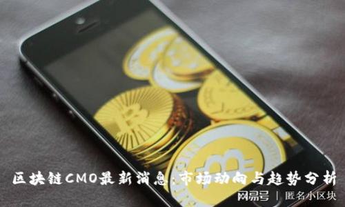 区块链CMO最新消息：市场动向与趋势分析
