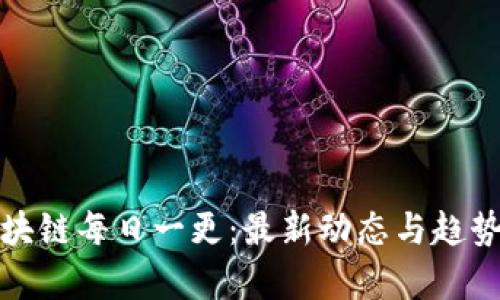 : 区块链每日一更：最新动态与趋势分析
