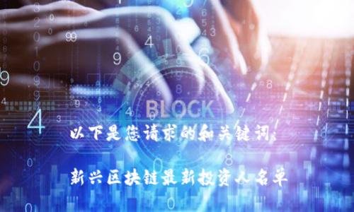 以下是您请求的和关键词：

新兴区块链最新投资人名单