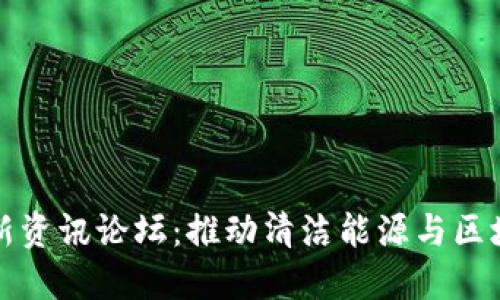 区块链能源最新资讯论坛：推动清洁能源与区块链技术的融合